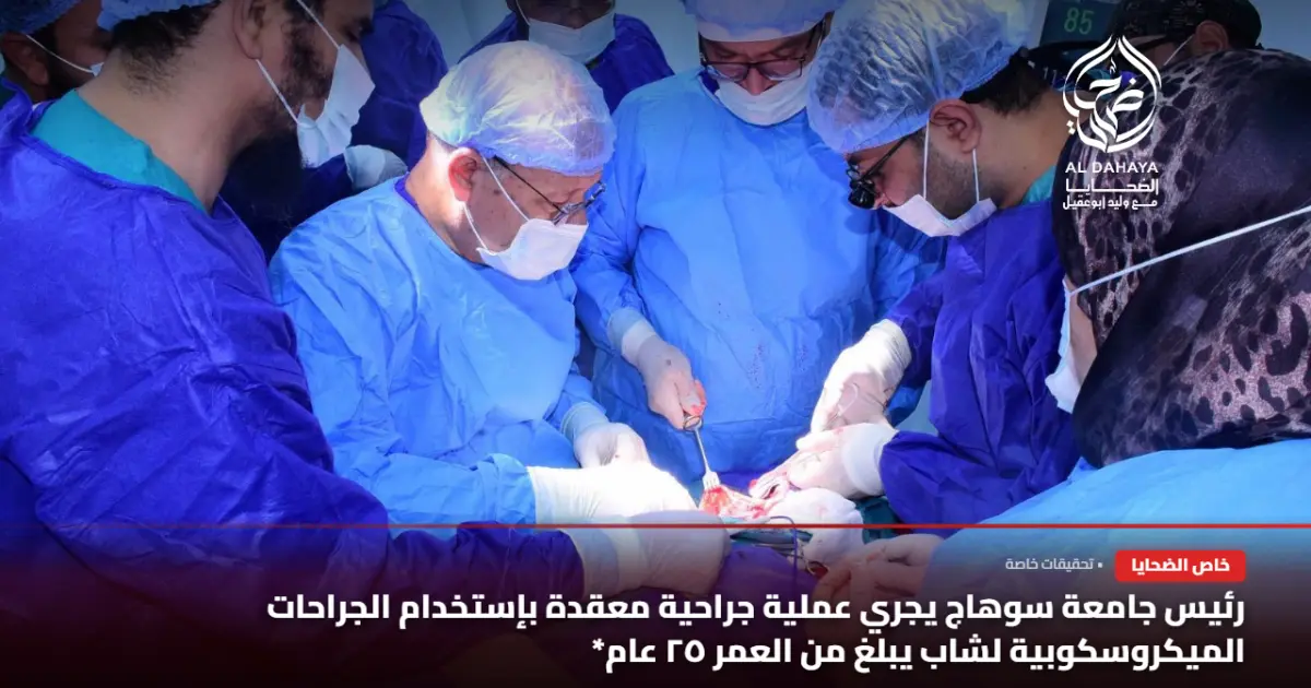 بالصور :: رئيس جامعة سوهاج يجري عملية جراحية معقدة بإستخدام الجراحات الميكروسكوبية لشاب يبلغ من العمر ٢٥ عام