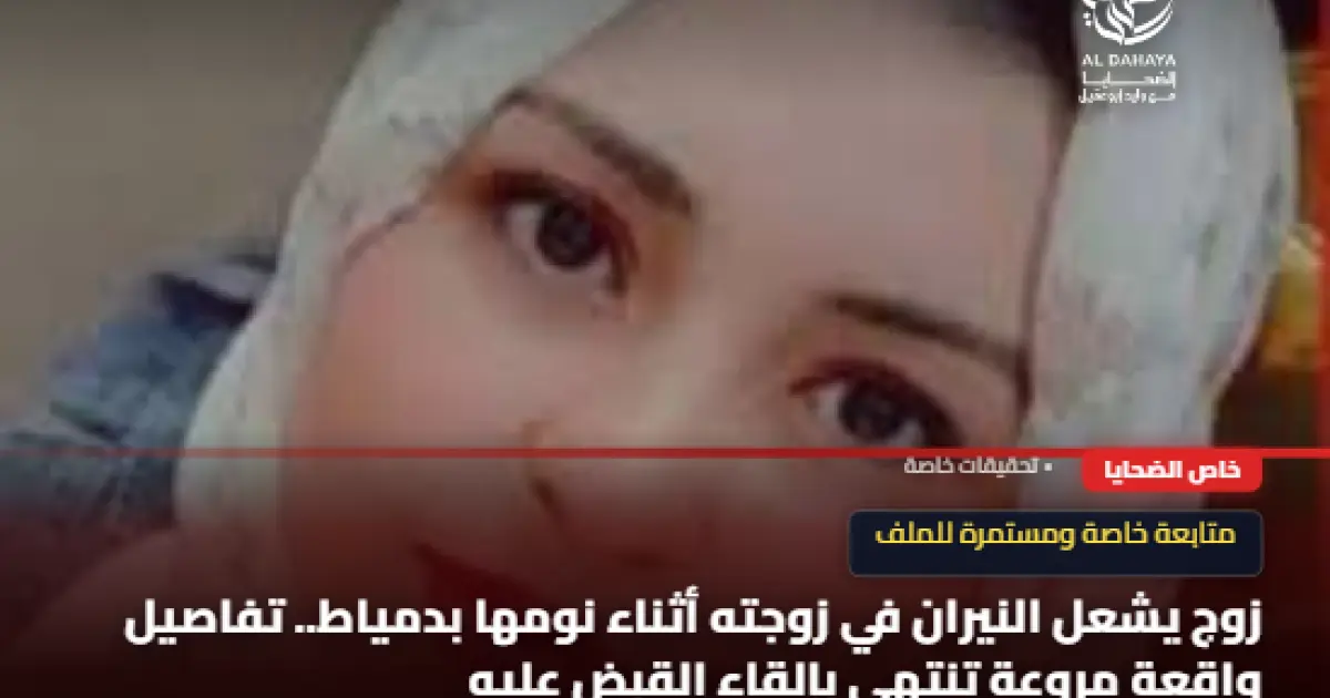 زوج يشعل النيران في زوجته أثناء نومها بدمياط.. تفاصيل واقعة مروعة تنتهي بإلقاء القبض عليه