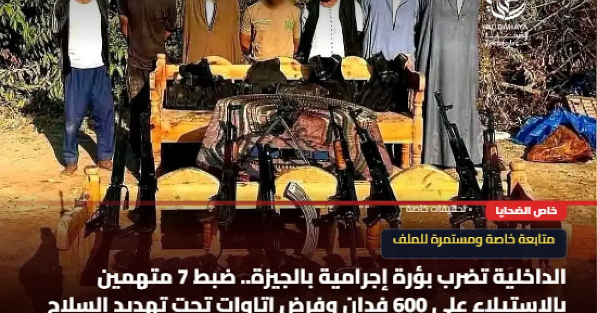 الداخلية تضرب بؤرة إجرامية بالجيزة.. ضبط 7 متهمين بالاستيلاء على 600 فدان وفرض إتاوات تحت تهديد السلاح